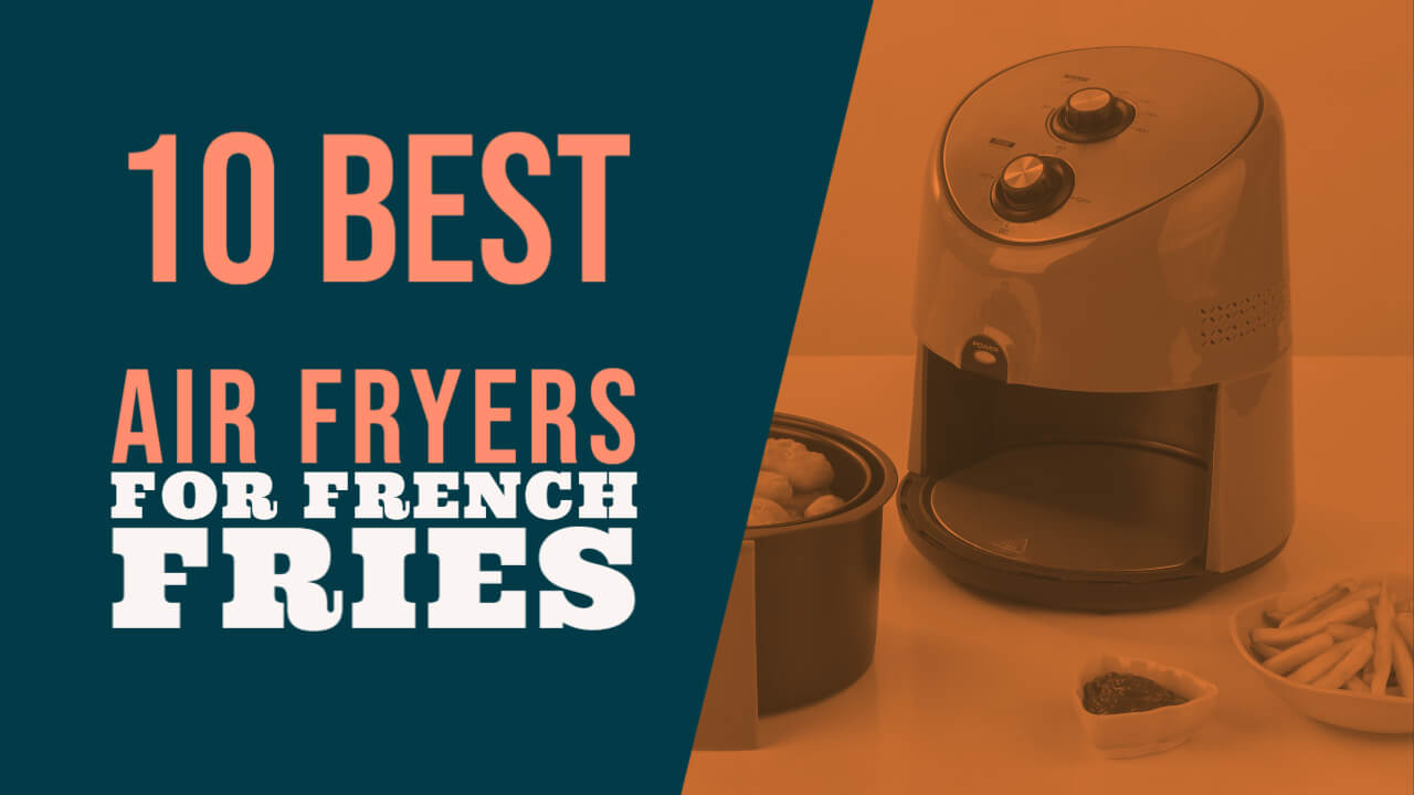 10 Best Air Fryers for French Fries